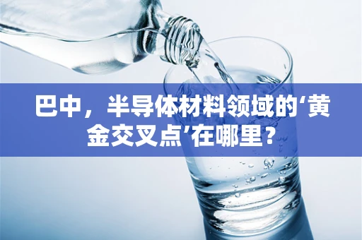巴中，半导体材料领域的‘黄金交叉点’在哪里？