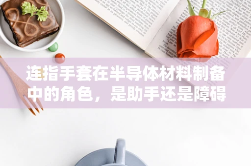 连指手套在半导体材料制备中的角色，是助手还是障碍？