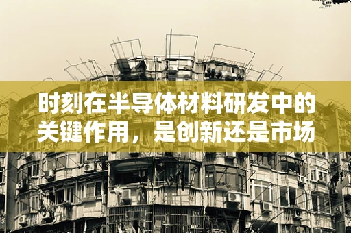 时刻在半导体材料研发中的关键作用，是创新还是市场响应的催化剂？