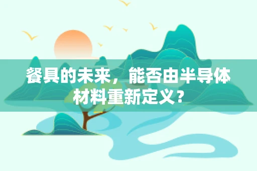 餐具的未来，能否由半导体材料重新定义？
