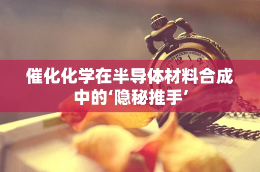 催化化学在半导体材料合成中的‘隐秘推手’
