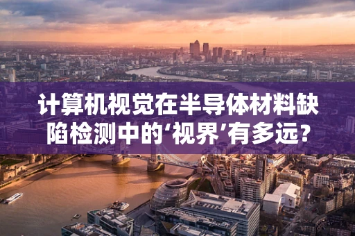 计算机视觉在半导体材料缺陷检测中的‘视界’有多远？
