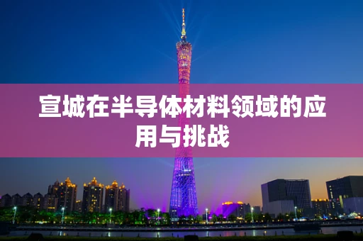 宣城在半导体材料领域的应用与挑战