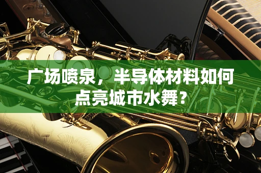 广场喷泉，半导体材料如何点亮城市水舞？