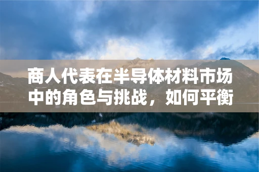 商人代表在半导体材料市场中的角色与挑战，如何平衡商业利益与技术创新？