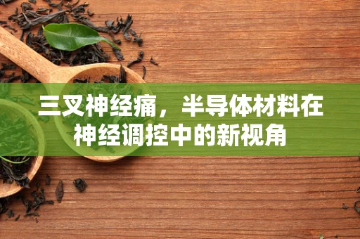 三叉神经痛，半导体材料在神经调控中的新视角