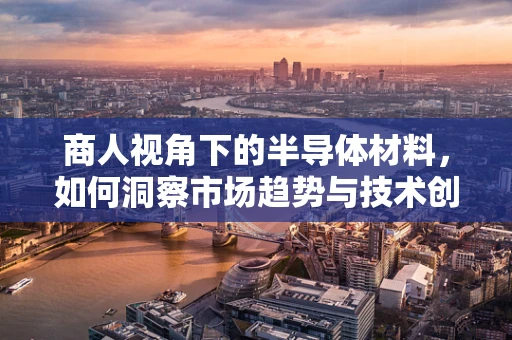 商人视角下的半导体材料，如何洞察市场趋势与技术创新？