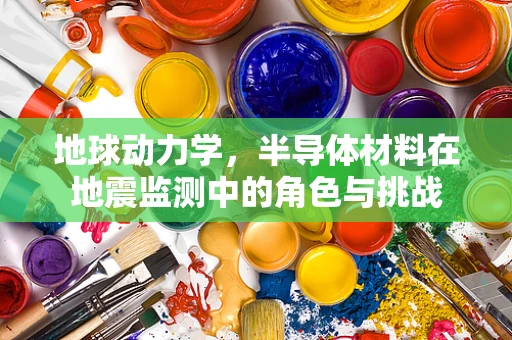 地球动力学，半导体材料在地震监测中的角色与挑战