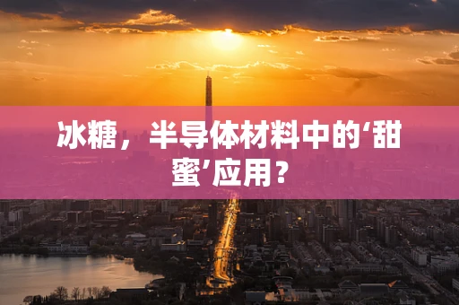 冰糖，半导体材料中的‘甜蜜’应用？