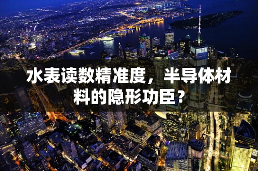 水表读数精准度，半导体材料的隐形功臣？
