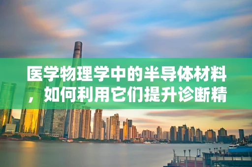 医学物理学中的半导体材料，如何利用它们提升诊断精度？