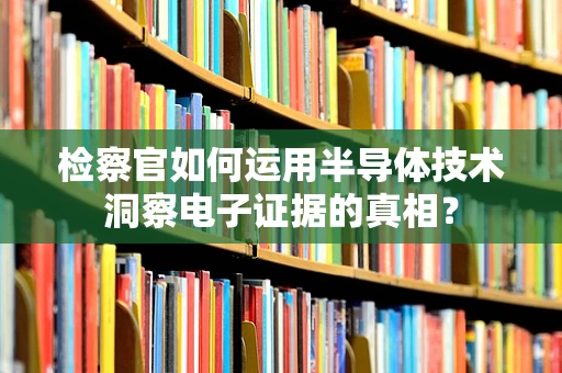 检察官如何运用半导体技术洞察电子证据的真相？