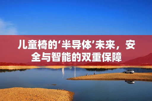 儿童椅的‘半导体’未来，安全与智能的双重保障