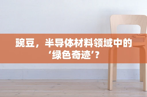 豌豆，半导体材料领域中的‘绿色奇迹’？