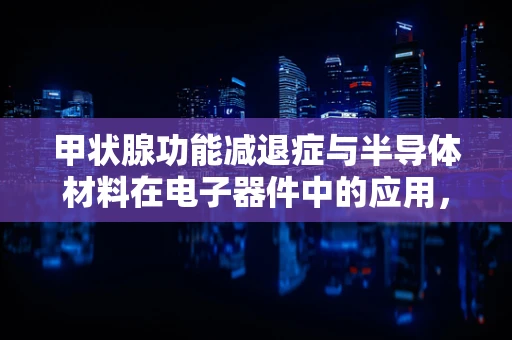 甲状腺功能减退症与半导体材料在电子器件中的应用，有何潜在联系？