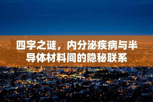 四字之谜，内分泌疾病与半导体材料间的隐秘联系