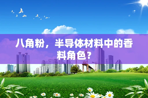 八角粉，半导体材料中的香料角色？