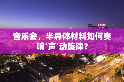 音乐会，半导体材料如何奏响‘声’动旋律？