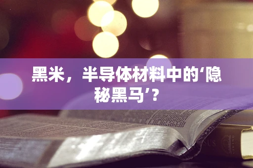 黑米，半导体材料中的‘隐秘黑马’？