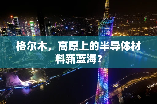 格尔木，高原上的半导体材料新蓝海？