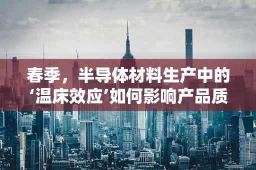 春季，半导体材料生产中的‘温床效应’如何影响产品质量？