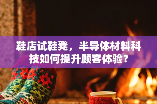 鞋店试鞋凳，半导体材料科技如何提升顾客体验？