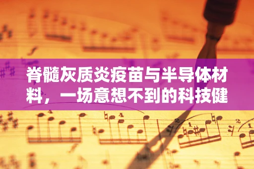 脊髓灰质炎疫苗与半导体材料，一场意想不到的科技健康交汇
