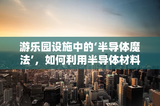 游乐园设施中的‘半导体魔法’，如何利用半导体材料提升游乐体验？