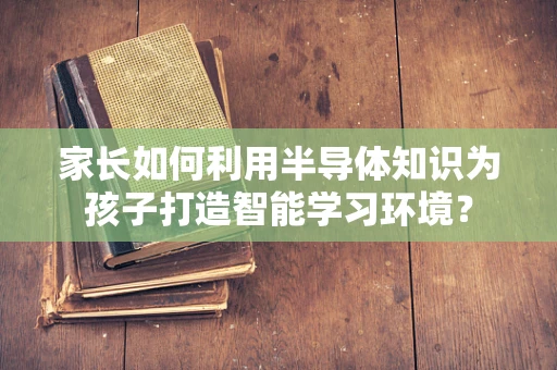 家长如何利用半导体知识为孩子打造智能学习环境？