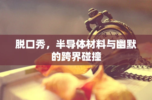 脱口秀，半导体材料与幽默的跨界碰撞