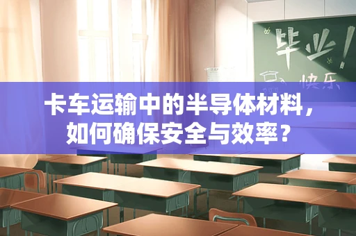 卡车运输中的半导体材料，如何确保安全与效率？