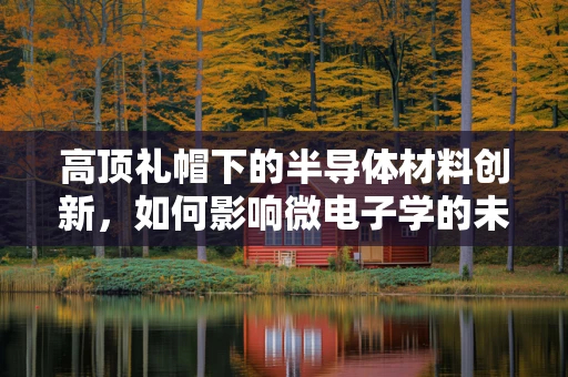 高顶礼帽下的半导体材料创新，如何影响微电子学的未来？