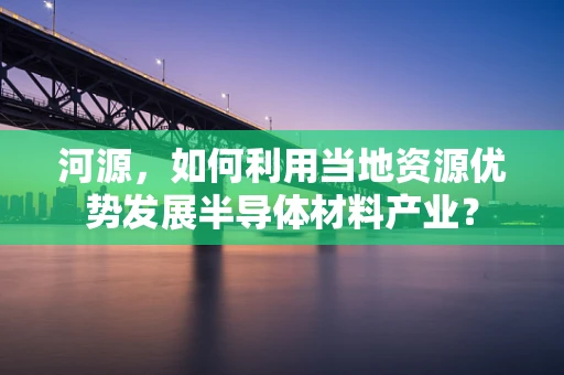 河源，如何利用当地资源优势发展半导体材料产业？