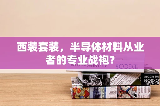 西装套装，半导体材料从业者的专业战袍？
