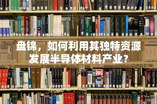 盘锦，如何利用其独特资源发展半导体材料产业？