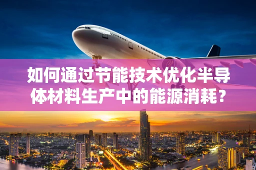 如何通过节能技术优化半导体材料生产中的能源消耗？