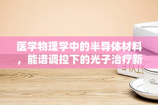 医学物理学中的半导体材料，能谱调控下的光子治疗新纪元？
