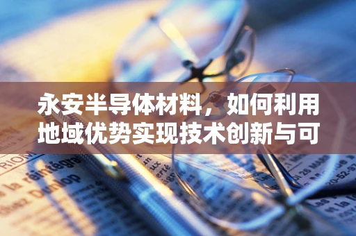 永安半导体材料，如何利用地域优势实现技术创新与可持续发展？