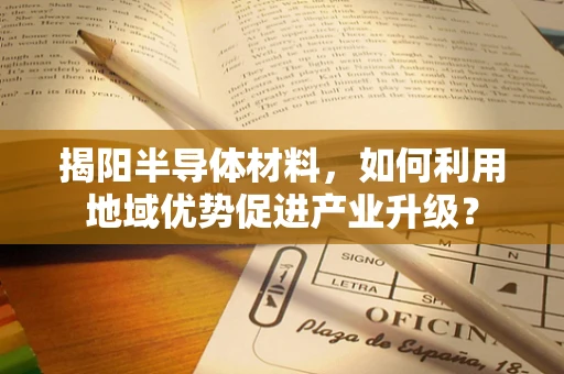 揭阳半导体材料，如何利用地域优势促进产业升级？