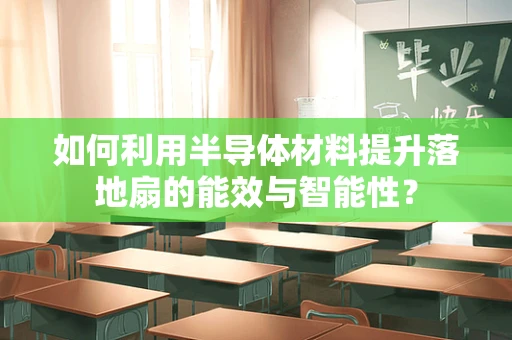 如何利用半导体材料提升落地扇的能效与智能性？
