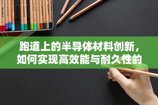 跑道上的半导体材料创新，如何实现高效能与耐久性的双重飞跃？