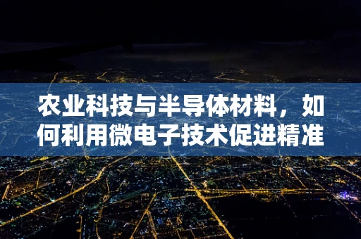 农业科技与半导体材料，如何利用微电子技术促进精准农业的发展？