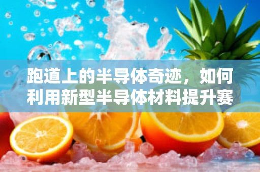 跑道上的半导体奇迹，如何利用新型半导体材料提升赛道性能？