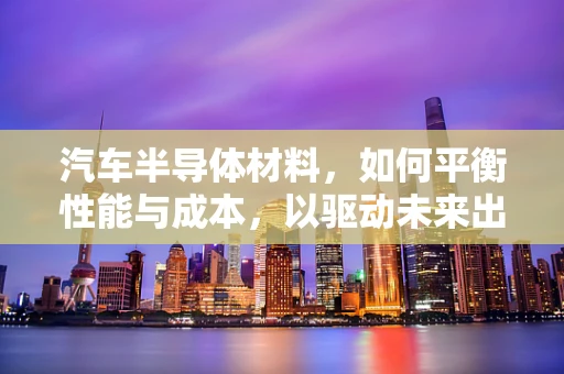 汽车半导体材料，如何平衡性能与成本，以驱动未来出行？