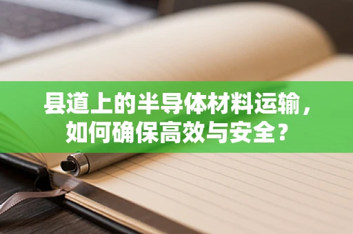 县道上的半导体材料运输，如何确保高效与安全？