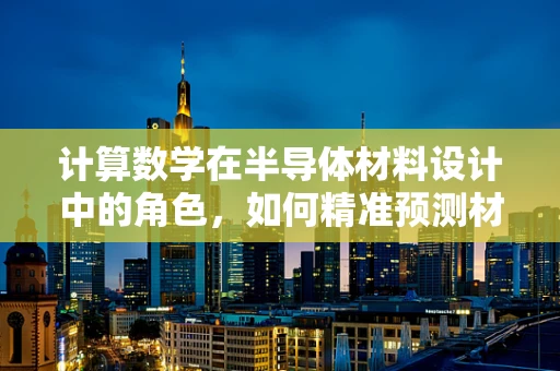 计算数学在半导体材料设计中的角色，如何精准预测材料性能？