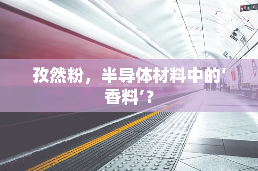 孜然粉，半导体材料中的‘香料’？