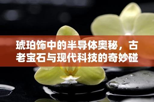 琥珀饰中的半导体奥秘，古老宝石与现代科技的奇妙碰撞