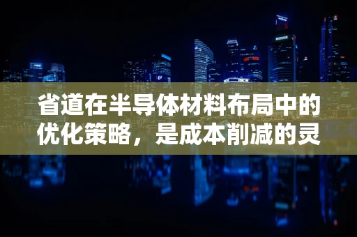 省道在半导体材料布局中的优化策略，是成本削减的灵丹妙药，还是效率提升的绊脚石？