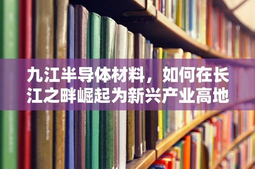 九江半导体材料，如何在长江之畔崛起为新兴产业高地？